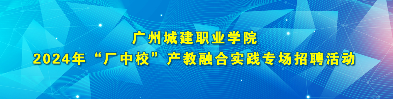 广州城建职业学院2024年“厂中校”产教融合实践专场招聘活动